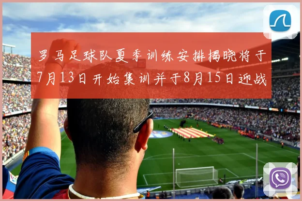 罗马足球队夏季训练安排揭晓将于7月13日开始集训并于8月15日迎战多特