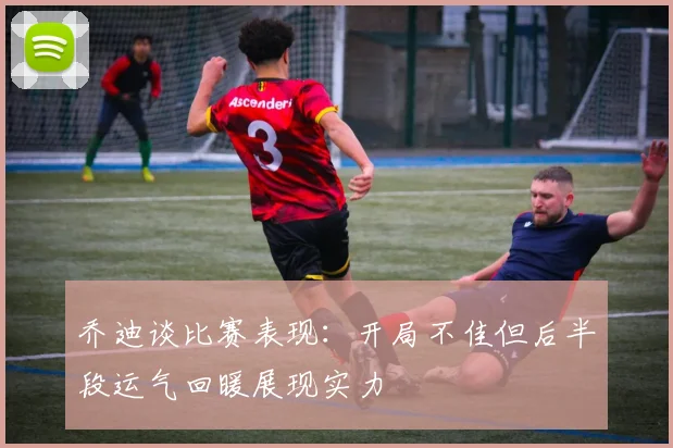 乔迪谈比赛表现：开局不佳但后半段运气回暖展现实力