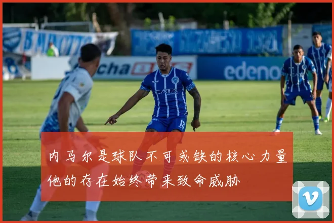 内马尔是球队不可或缺的核心力量他的存在始终带来致命威胁