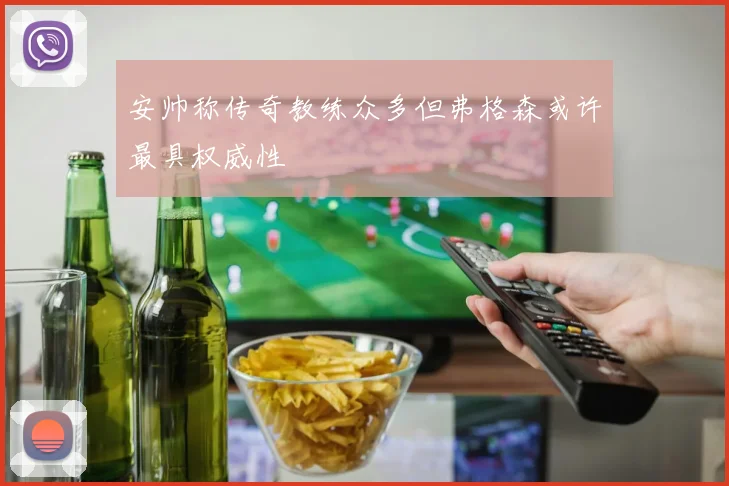 安帅称传奇教练众多但弗格森或许最具权威性