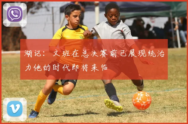 湖记：文班在总决赛前已展现统治力他的时代即将来临