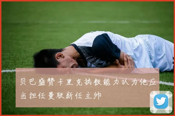 贝巴盛赞卡里克执教能力认为他应当担任曼联新任主帅