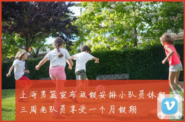 上海男篮宣布放假安排小队员休假三周老队员享受一个月假期