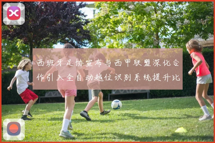 西班牙足协宣布与西甲联盟深化合作引入全自动越位识别系统提升比赛公正性