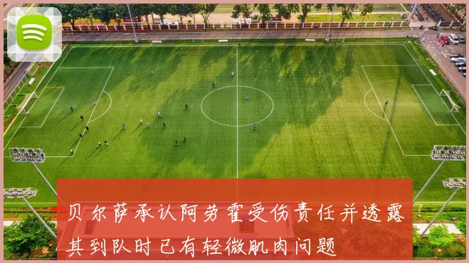 贝尔萨承认阿劳霍受伤责任并透露其到队时已有轻微肌肉问题