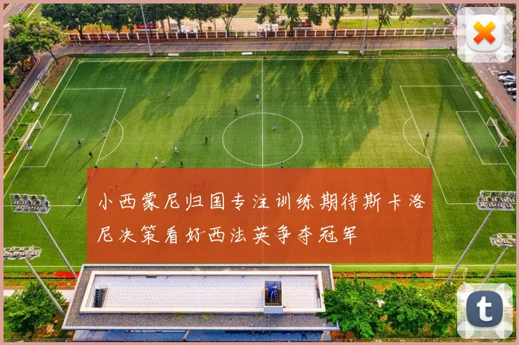 小西蒙尼归国专注训练期待斯卡洛尼决策看好西法英争夺冠军