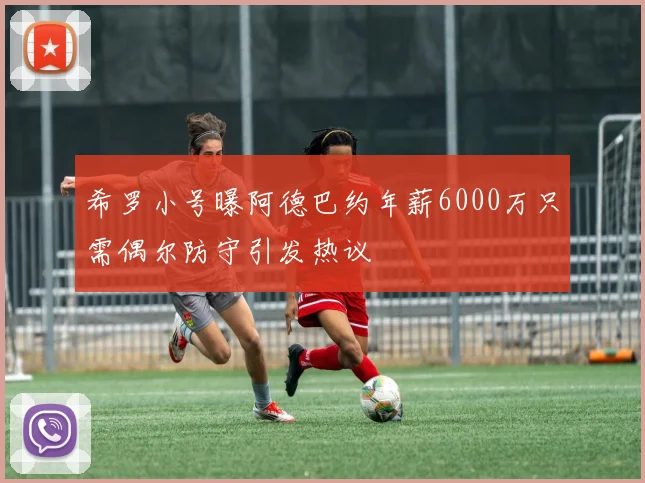 希罗小号曝阿德巴约年薪6000万只需偶尔防守引发热议
