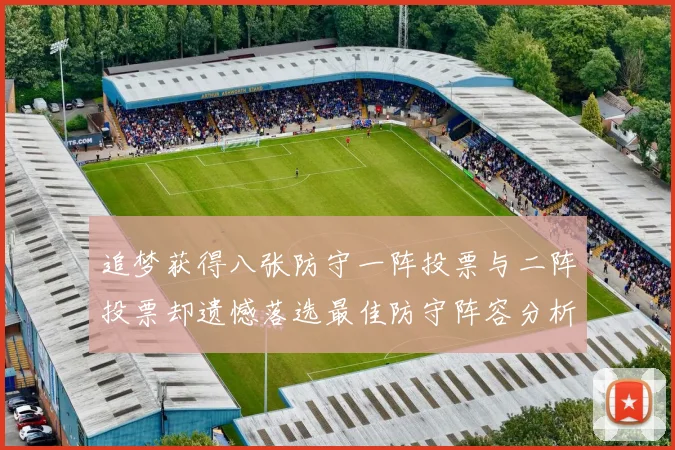 追梦获得八张防守一阵投票与二阵投票却遗憾落选最佳防守阵容分析