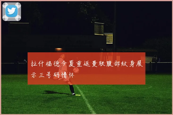 拉什福德今夏重返曼联腹部纹身展示三号码情怀