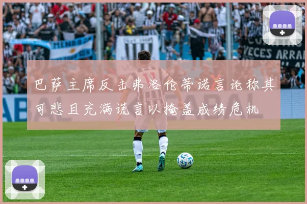 巴萨主席反击弗洛伦蒂诺言论称其可悲且充满谎言以掩盖成绩危机