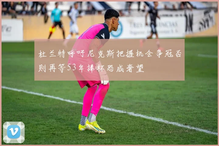 杜兰特呼吁尼克斯把握机会争冠否则再等53年捧杯恐成奢望